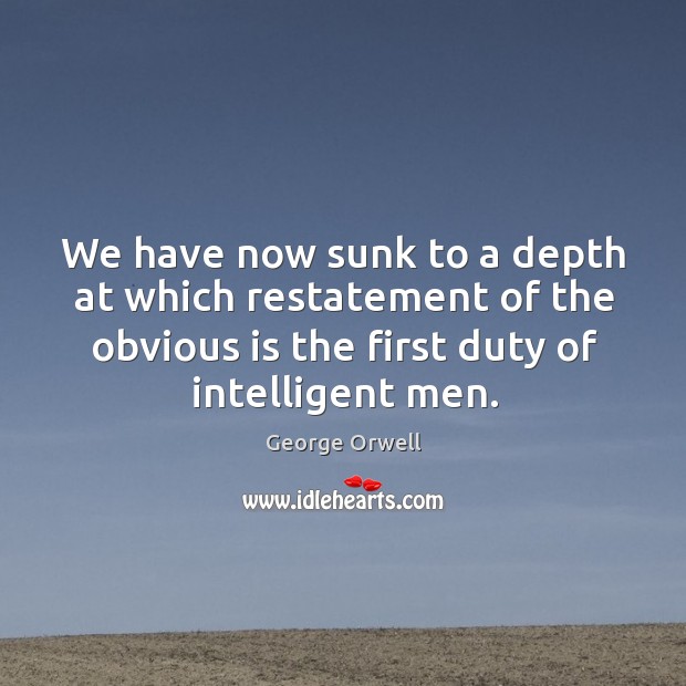 We have now sunk to a depth at which restatement of the obvious is the first duty of intelligent men. George Orwell Picture Quote