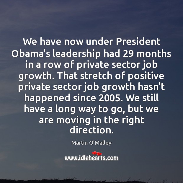 We have now under President Obama’s leadership had 29 months in a row Martin O’Malley Picture Quote