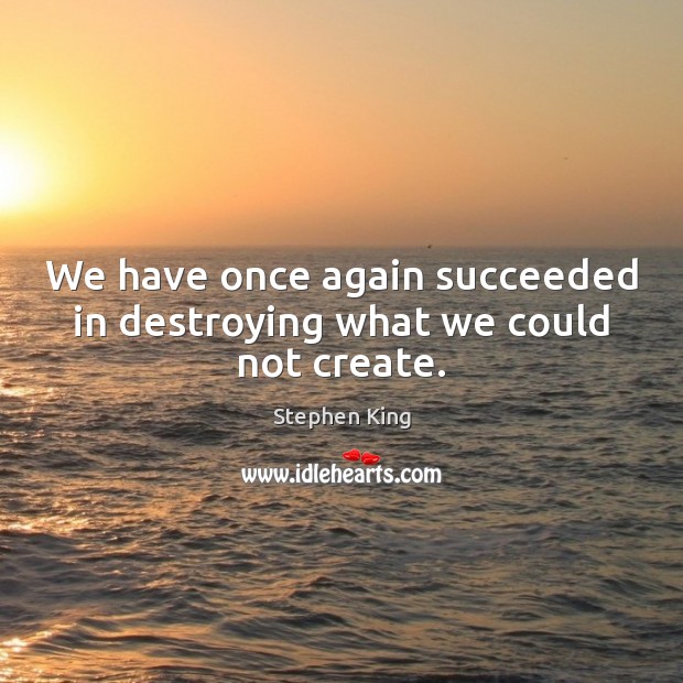 We have once again succeeded in destroying what we could not create. Stephen King Picture Quote