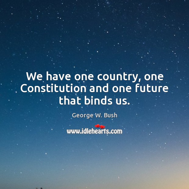 We have one country, one Constitution and one future that binds us. George W. Bush Picture Quote