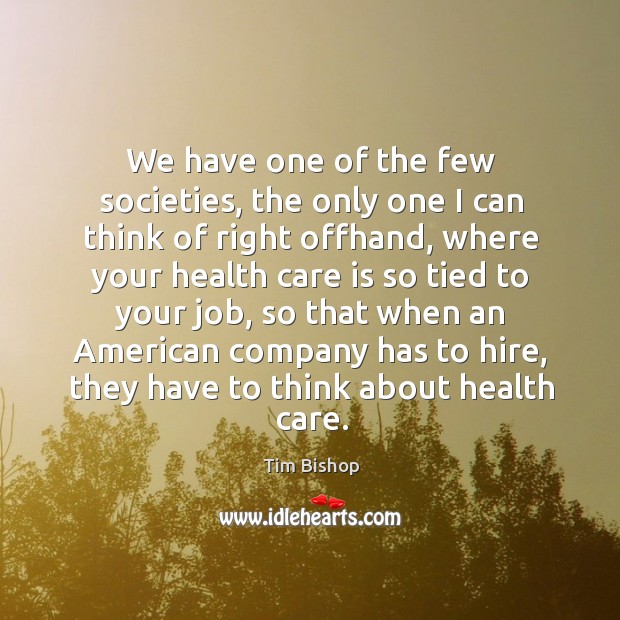We have one of the few societies, the only one I can think of right offhand, where your health Tim Bishop Picture Quote