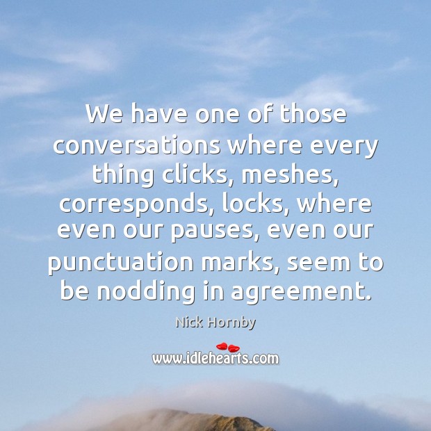 We have one of those conversations where every thing clicks, meshes, corresponds, Nick Hornby Picture Quote