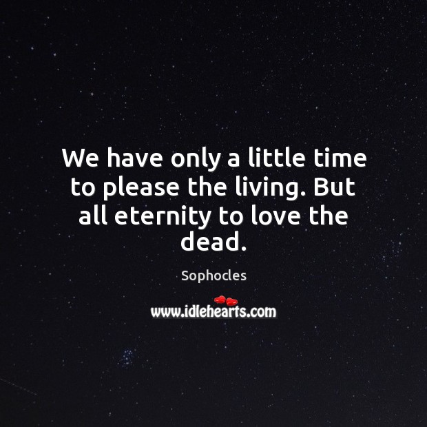 We have only a little time to please the living. But all eternity to love the dead. Sophocles Picture Quote