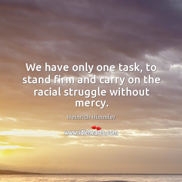 We have only one task, to stand firm and carry on the racial struggle without mercy. Heinrich Himmler Picture Quote