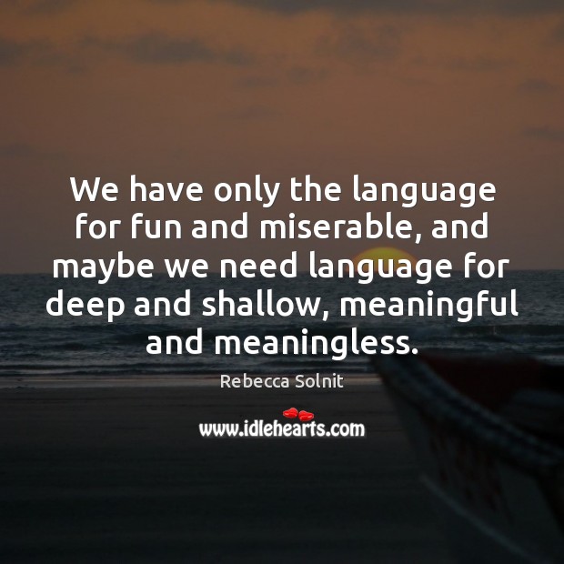 We have only the language for fun and miserable, and maybe we Rebecca Solnit Picture Quote