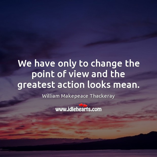 We have only to change the point of view and the greatest action looks mean. William Makepeace Thackeray Picture Quote