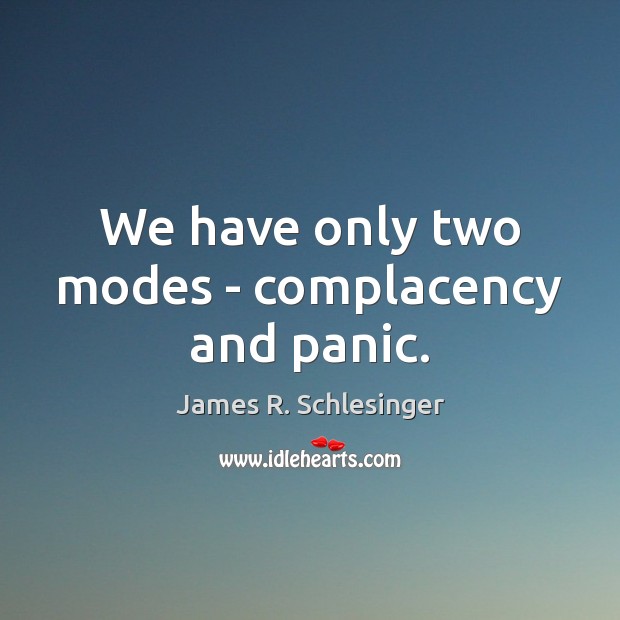 We have only two modes – complacency and panic. James R. Schlesinger Picture Quote