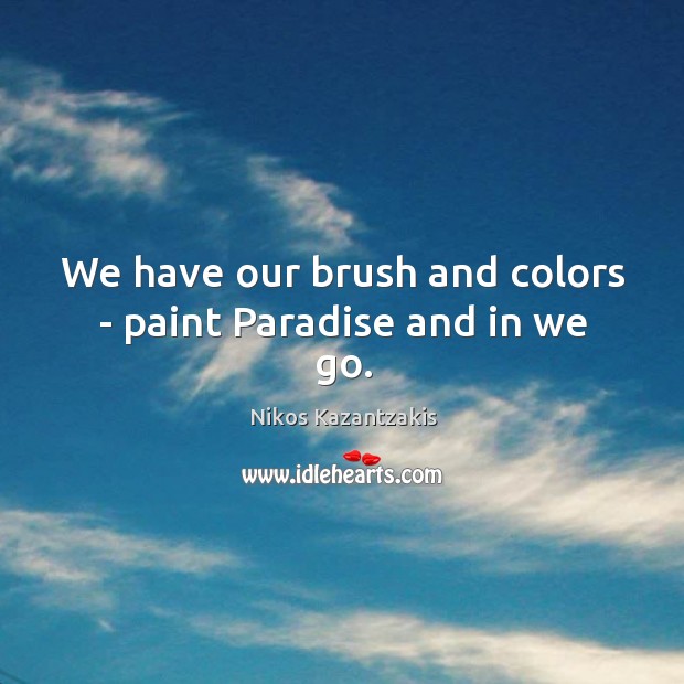 We have our brush and colors – paint Paradise and in we go. Nikos Kazantzakis Picture Quote