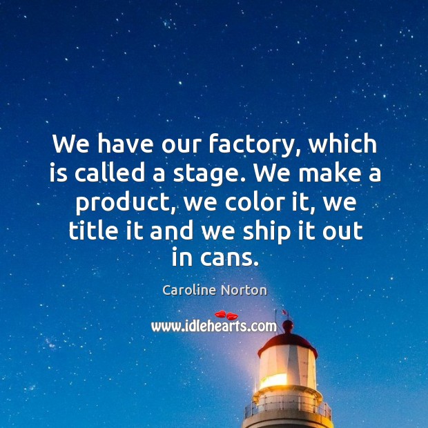 We have our factory, which is called a stage. We make a product, we color it, we title it and we ship it out in cans. Caroline Norton Picture Quote