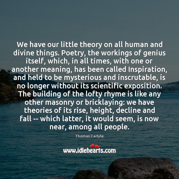 We have our little theory on all human and divine things. Poetry, 