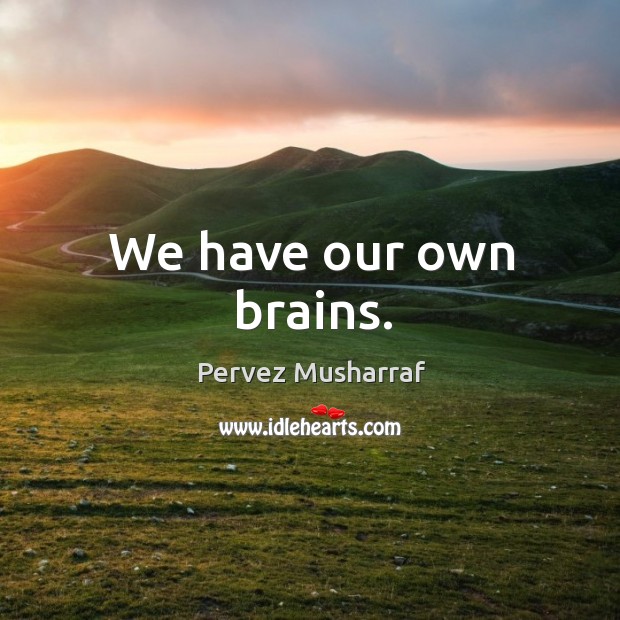 We have our own brains. Pervez Musharraf Picture Quote