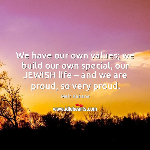 We have our own values; we build our own special, our jewish life – and we are proud, so very proud. Meir Kahane Picture Quote