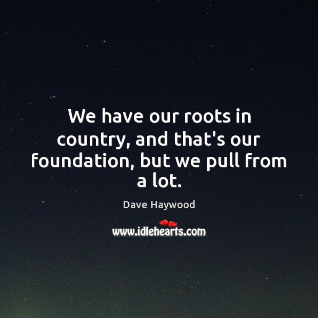 We have our roots in country, and that’s our foundation, but we pull from a lot. Image