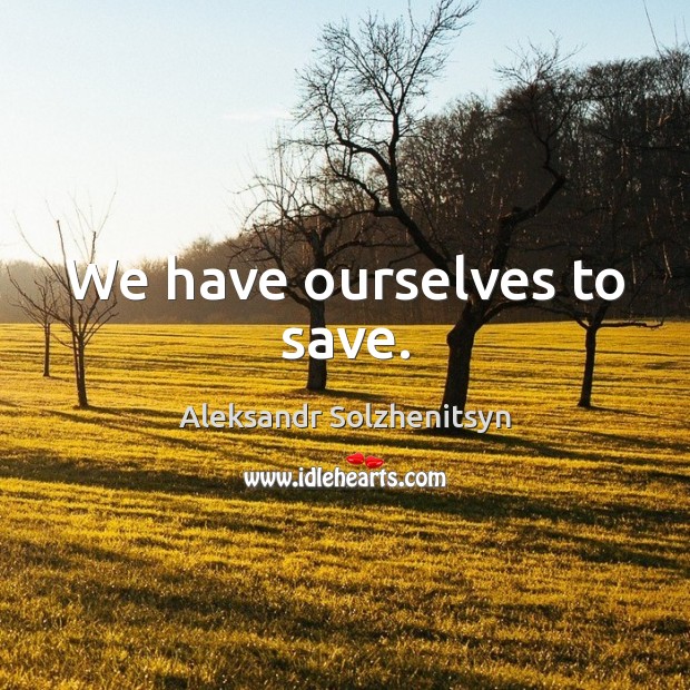 We have ourselves to save. Aleksandr Solzhenitsyn Picture Quote