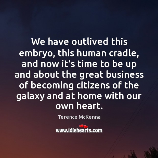We have outlived this embryo, this human cradle, and now it’s time Terence McKenna Picture Quote