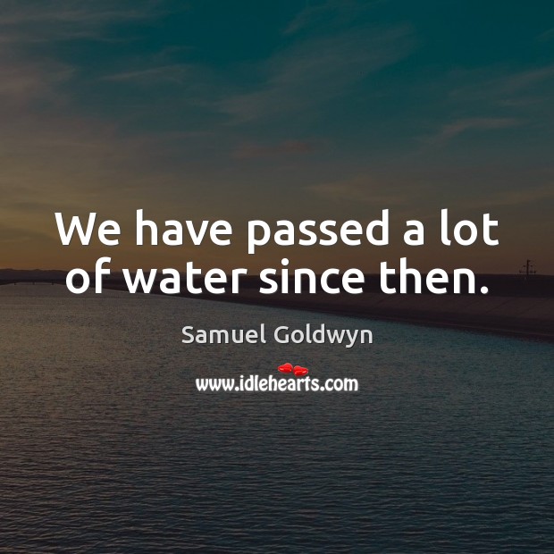 We have passed a lot of water since then. Image