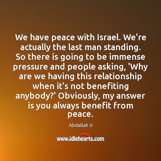 We have peace with Israel. We’re actually the last man standing. So Abdallah II Picture Quote