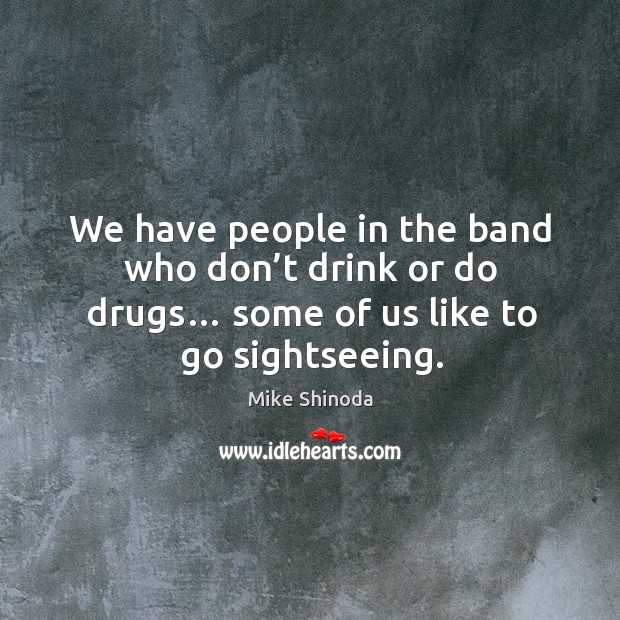 We have people in the band who don’t drink or do drugs… some of us like to go sightseeing. Mike Shinoda Picture Quote