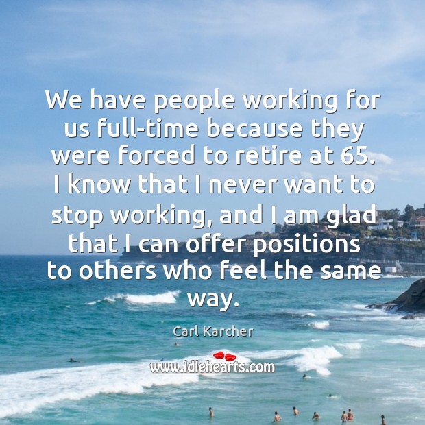We have people working for us full-time because they were forced to retire at 65. Carl Karcher Picture Quote