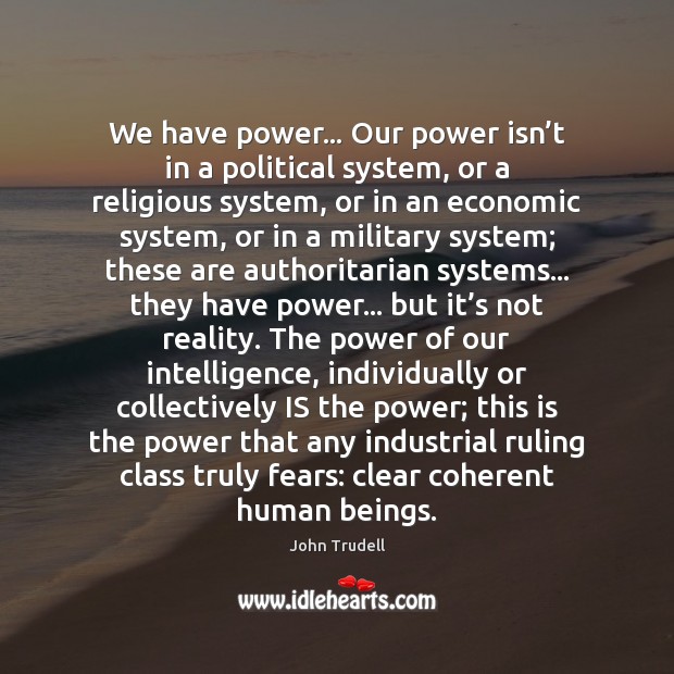 We have power… Our power isn’t in a political system, or John Trudell Picture Quote