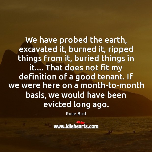 We have probed the earth, excavated it, burned it, ripped things from Rose Bird Picture Quote
