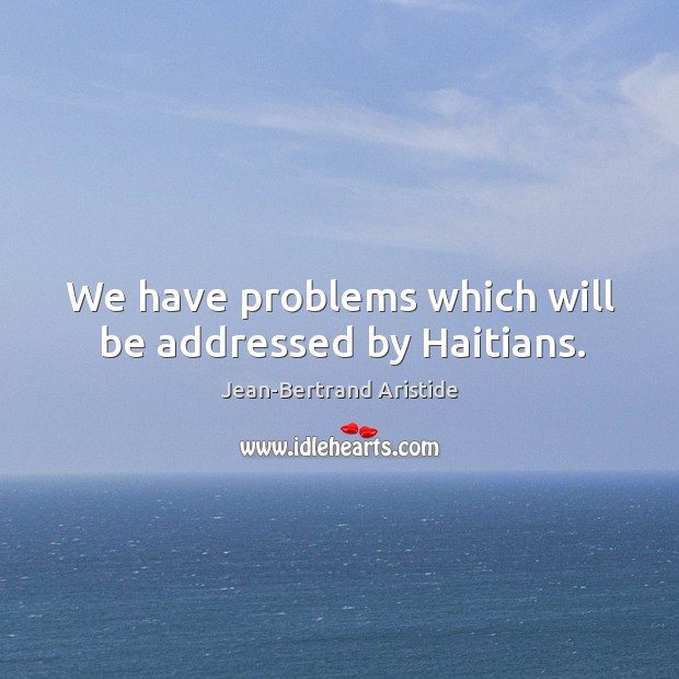 We have problems which will be addressed by haitians. Jean-Bertrand Aristide Picture Quote