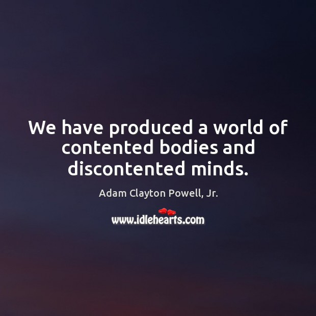 We have produced a world of contented bodies and discontented minds. Adam Clayton Powell, Jr. Picture Quote