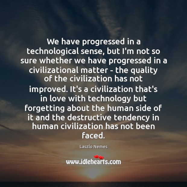 We have progressed in a technological sense, but I’m not so sure Laszlo Nemes Picture Quote