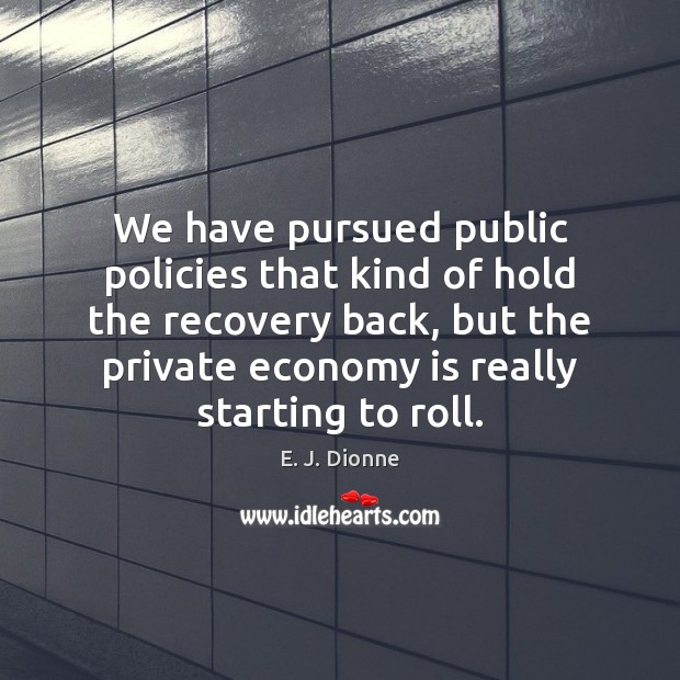 We have pursued public policies that kind of hold the recovery back, E. J. Dionne Picture Quote