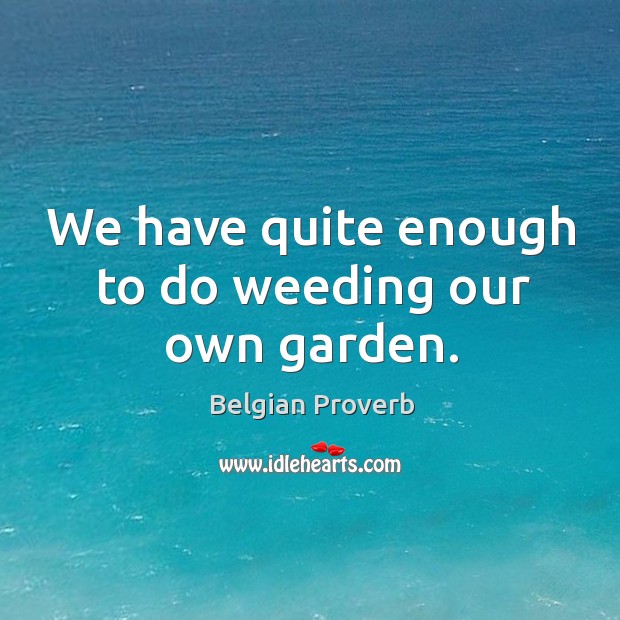 We have quite enough to do weeding our own garden. Belgian Proverbs Image