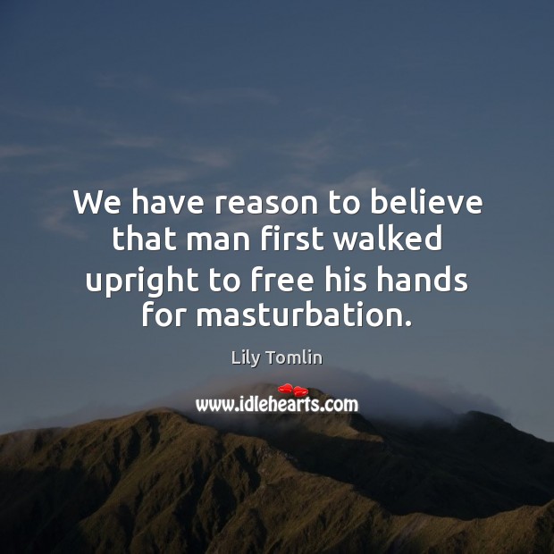 We have reason to believe that man first walked upright to free Lily Tomlin Picture Quote