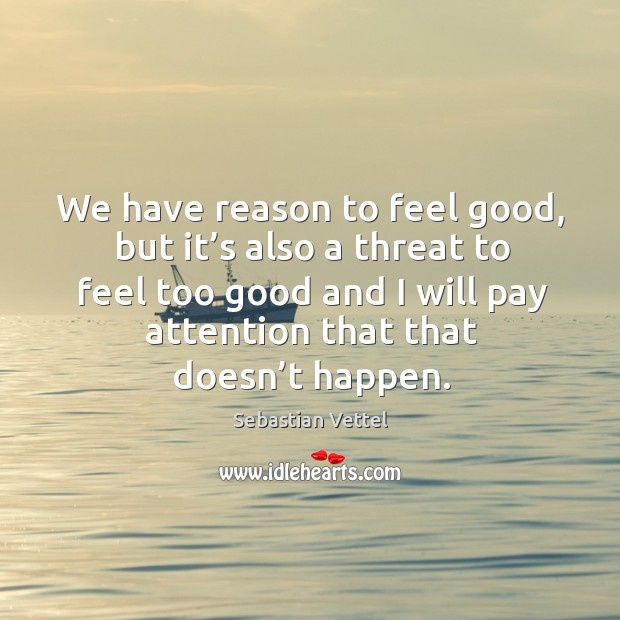 We have reason to feel good, but it’s also a threat to feel too good and I will pay attention that that doesn’t happen. Sebastian Vettel Picture Quote