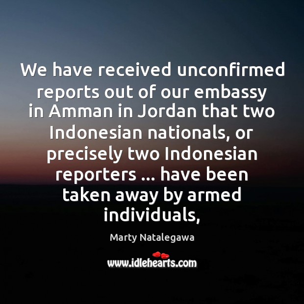 We have received unconfirmed reports out of our embassy in Amman in Marty Natalegawa Picture Quote