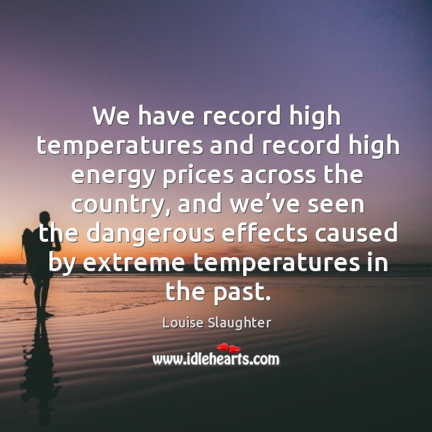 We have record high temperatures and record high energy prices across the country Louise Slaughter Picture Quote