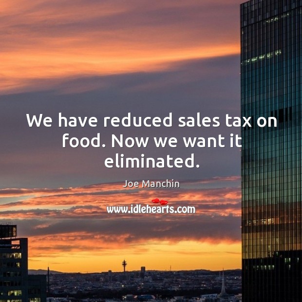 We have reduced sales tax on food. Now we want it eliminated. Joe Manchin Picture Quote