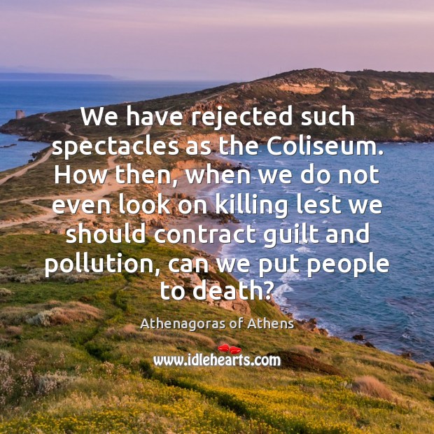 We have rejected such spectacles as the Coliseum. How then, when we Athenagoras of Athens Picture Quote