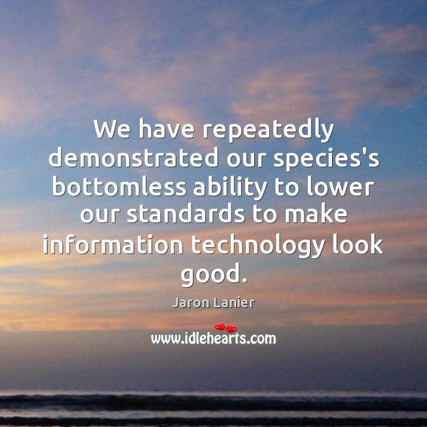 We have repeatedly demonstrated our species’s bottomless ability to lower our standards Jaron Lanier Picture Quote