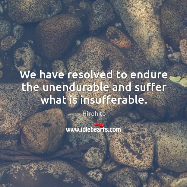 We have resolved to endure the unendurable and suffer what is insufferable. Hirohito Picture Quote