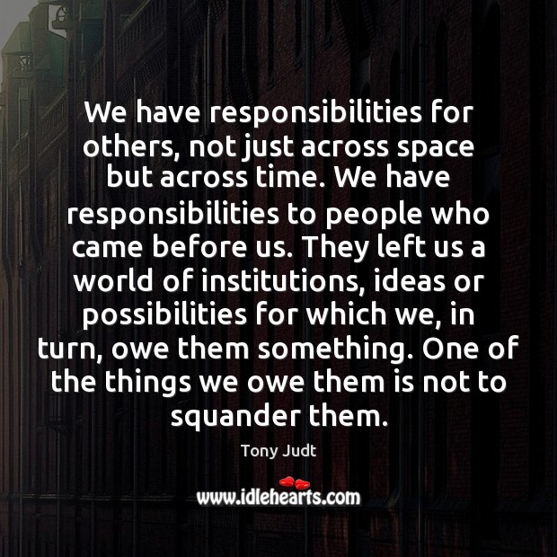We have responsibilities for others, not just across space but across time. Tony Judt Picture Quote