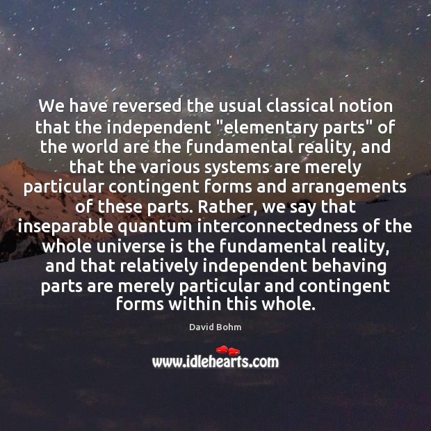 We have reversed the usual classical notion that the independent “elementary parts” David Bohm Picture Quote