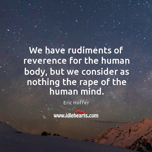 We have rudiments of reverence for the human body, but we consider as nothing the rape of the human mind. Eric Hoffer Picture Quote