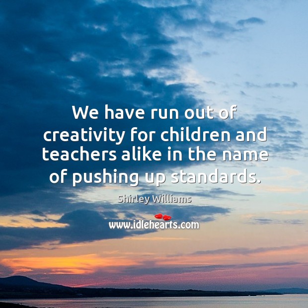 We have run out of creativity for children and teachers alike in the name of pushing up standards. Shirley Williams Picture Quote