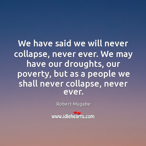 We have said we will never collapse, never ever. We may have Robert Mugabe Picture Quote