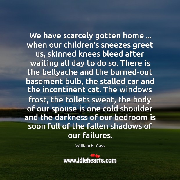 We have scarcely gotten home … when our children’s sneezes greet us, skinned William H. Gass Picture Quote
