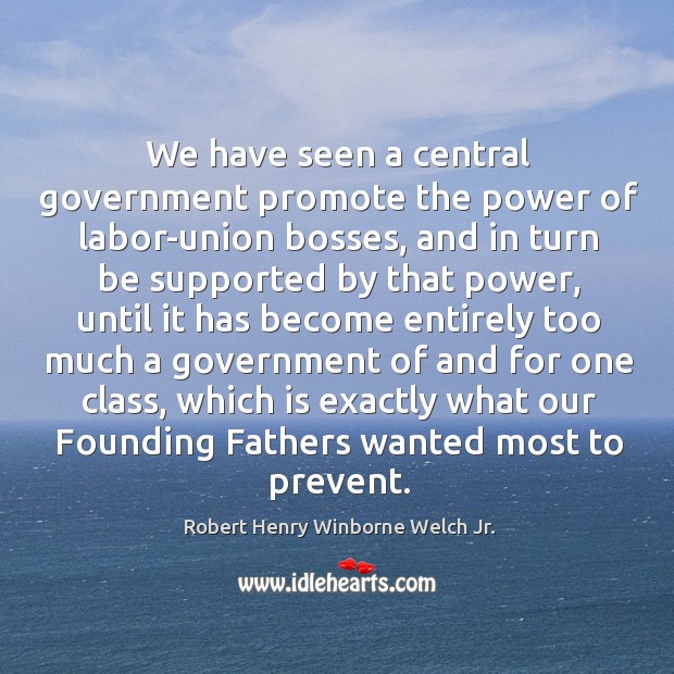 We have seen a central government promote the power of labor-union bosses, and in Robert Henry Winborne Welch Jr. Picture Quote