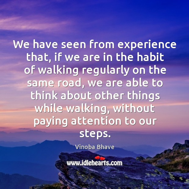 We have seen from experience that, if we are in the habit of walking regularly on the same road Vinoba Bhave Picture Quote