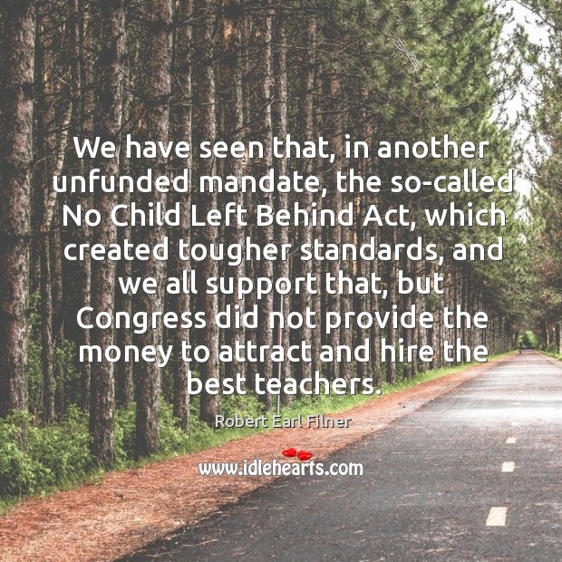 We have seen that, in another unfunded mandate, the so-called no child left behind act Robert Earl Filner Picture Quote