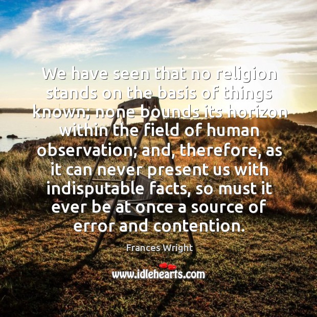 We have seen that no religion stands on the basis of things known; Frances Wright Picture Quote