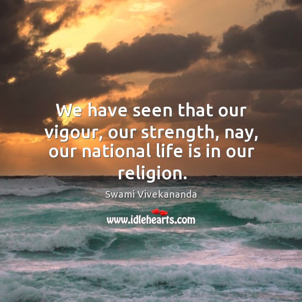 We have seen that our vigour, our strength, nay, our national life is in our religion. Swami Vivekananda Picture Quote
