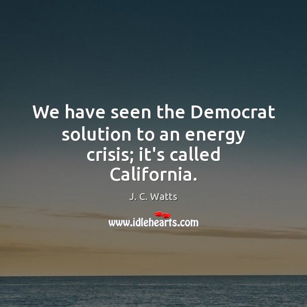 We have seen the Democrat solution to an energy crisis; it’s called California. J. C. Watts Picture Quote